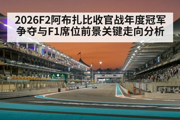 2026F2阿布扎比收官战年度冠军争夺与F1席位前景关键走向分析